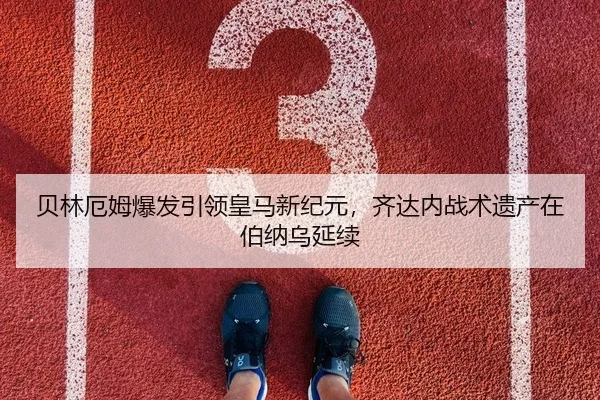 贝林厄姆爆发引领皇马新纪元，齐达内战术遗产在伯纳乌延续