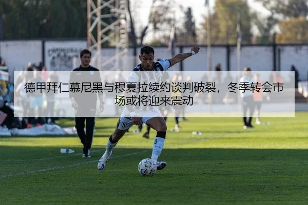 德甲拜仁慕尼黑与穆夏拉续约谈判破裂，冬季转会市场或将迎来震动