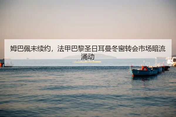 姆巴佩未续约，法甲巴黎圣日耳曼冬窗转会市场暗流涌动
